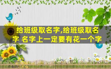 给班级取名字,给班级取名字 名字上一定要有花一个字